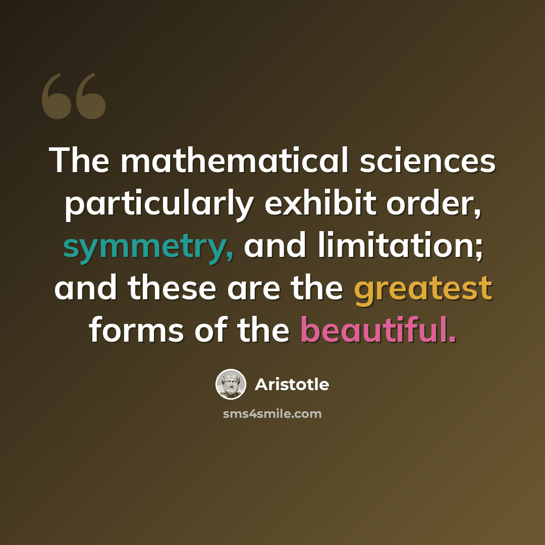 “The mathematical sciences particularly exhibit order, symmetry, and limitation; and these are the greatest forms of the beautiful.” quote by Aristotle