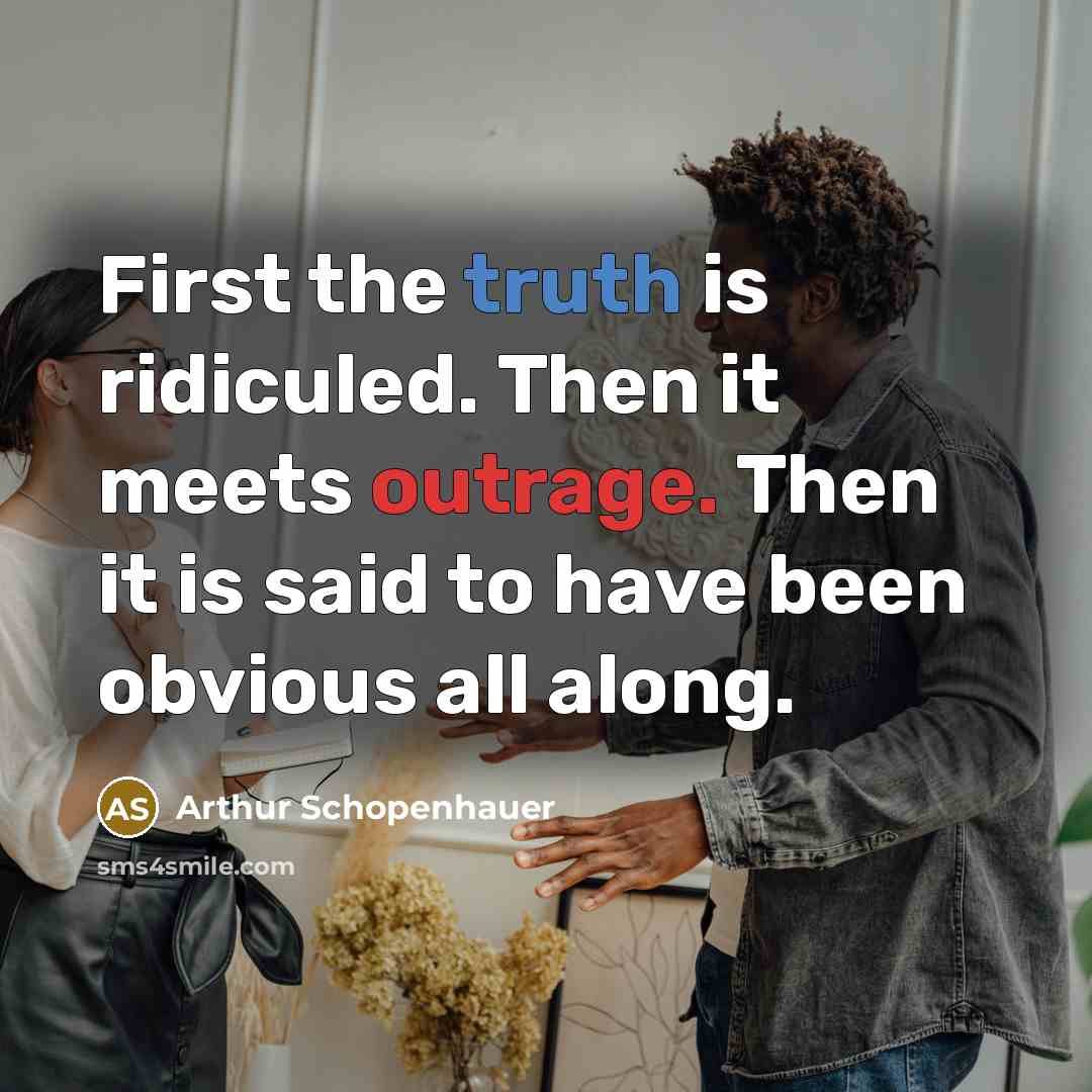 “First the truth is ridiculed. Then it meets outrage. Then it is said to have been obvious all along.” quote by Arthur Schopenhauer