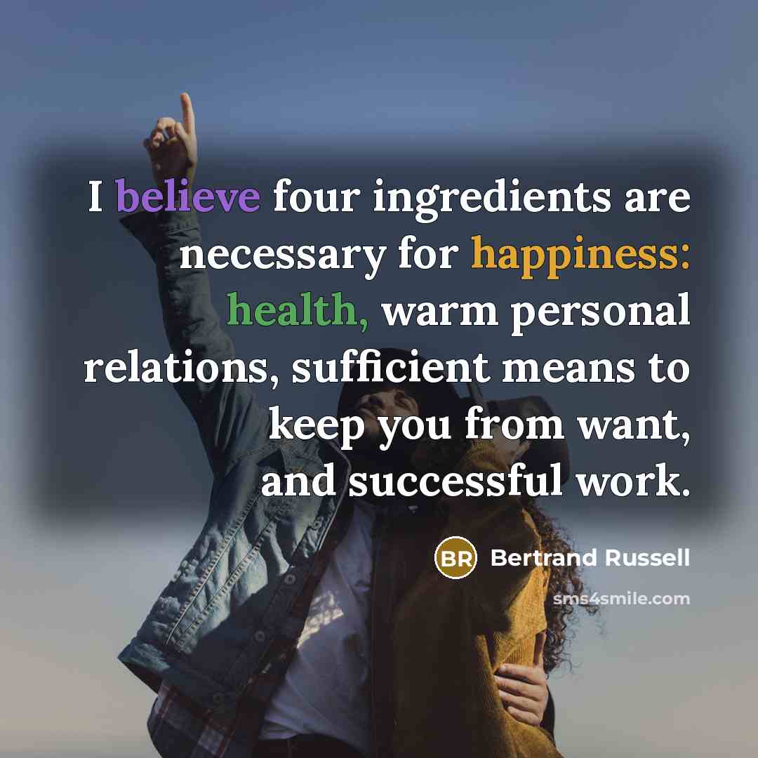 “I believe four ingredients are necessary for happiness: health, warm personal relations, sufficient means to keep you from want, and successful work.” quote by Bertrand Russell