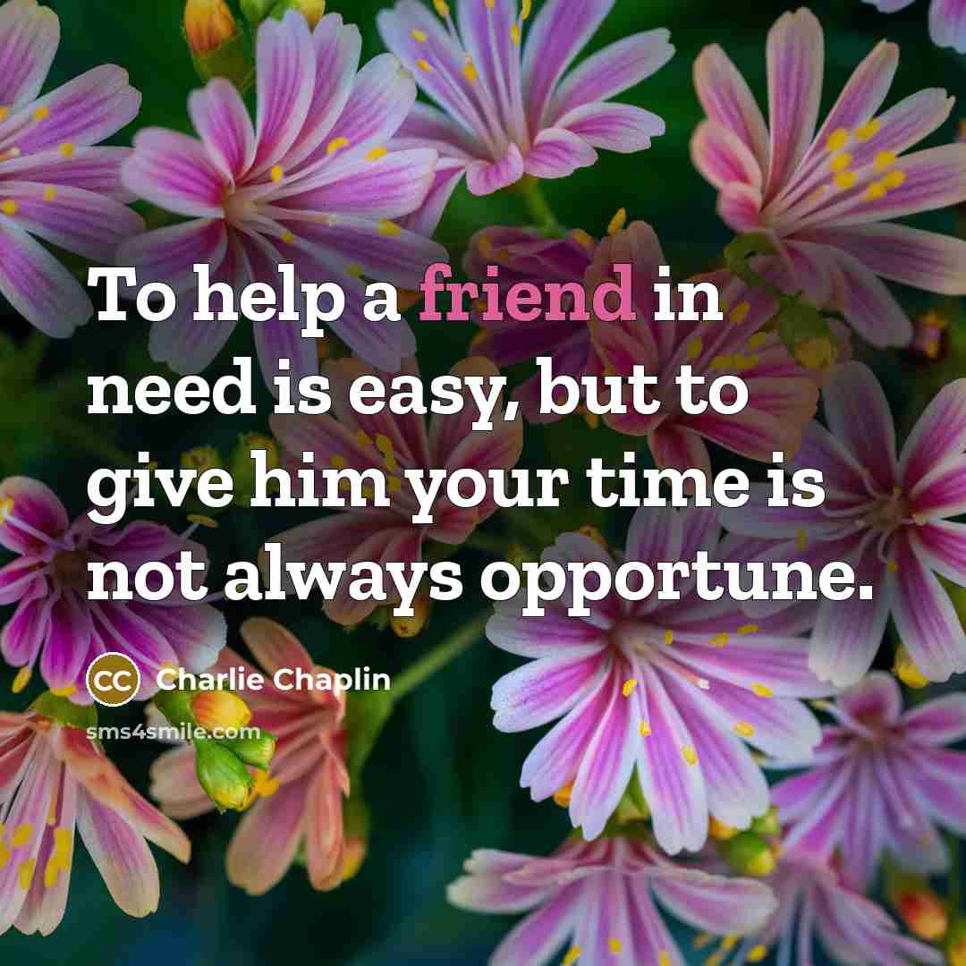 “To help a friend in need is easy, but to give him your time is not always opportune.” quote by Charlie Chaplin