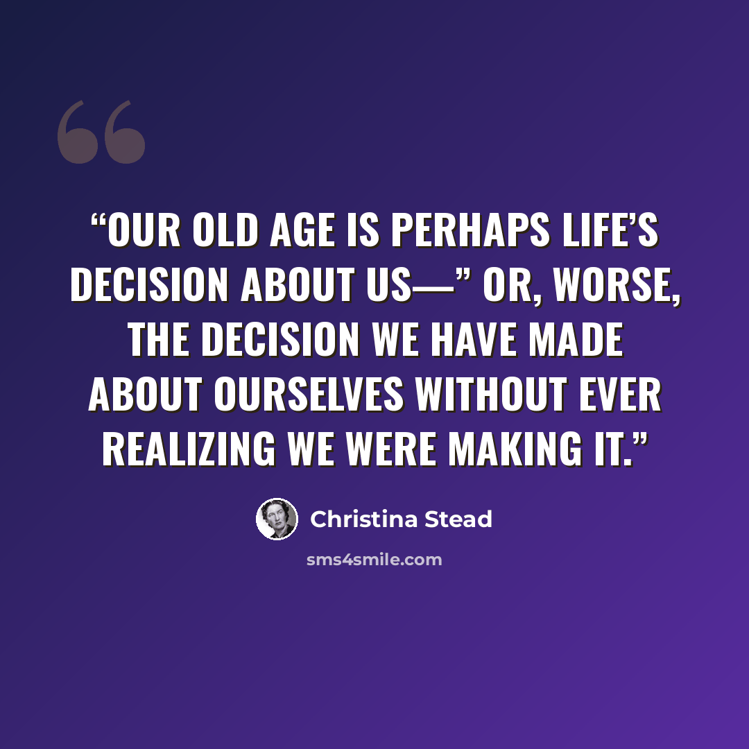 “Our old age is perhaps life’s decision about us—” or, worse, the decision we have made about ourselves without ever realizing we were making it.” quote by Christina Stead