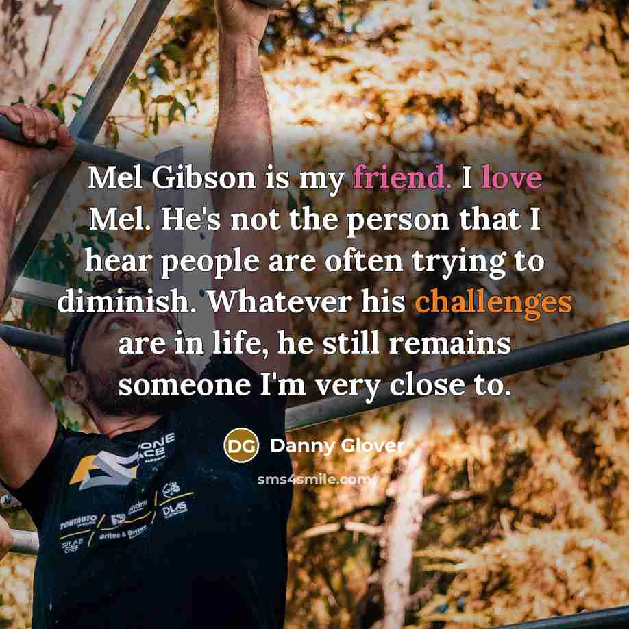 “Mel Gibson is my friend. I love Mel. He's not the person that I hear people are often trying to diminish. Whatever his challenges are in life, he still remains someone I'm very close to.” quote by Danny Glover
