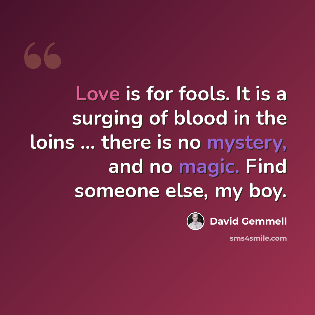 “Love is for fools. It is a surging of blood in the loins ... there is no mystery, and no magic. Find someone else, my boy.” quote by David Gemmell