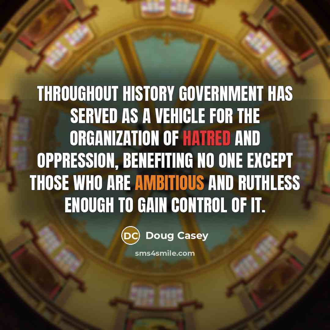 “Throughout history government has served as a vehicle for the organization of hatred and oppression, benefiting no one except those who are ambitious and ruthless enough to gain control of it.” quote by Doug Casey