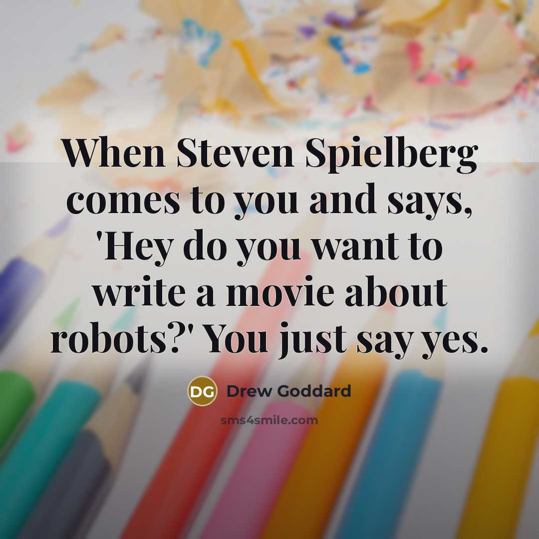 “When Steven Spielberg comes to you and says, 'Hey do you want to write a movie about robots?' You just say yes.” quote by Drew Goddard