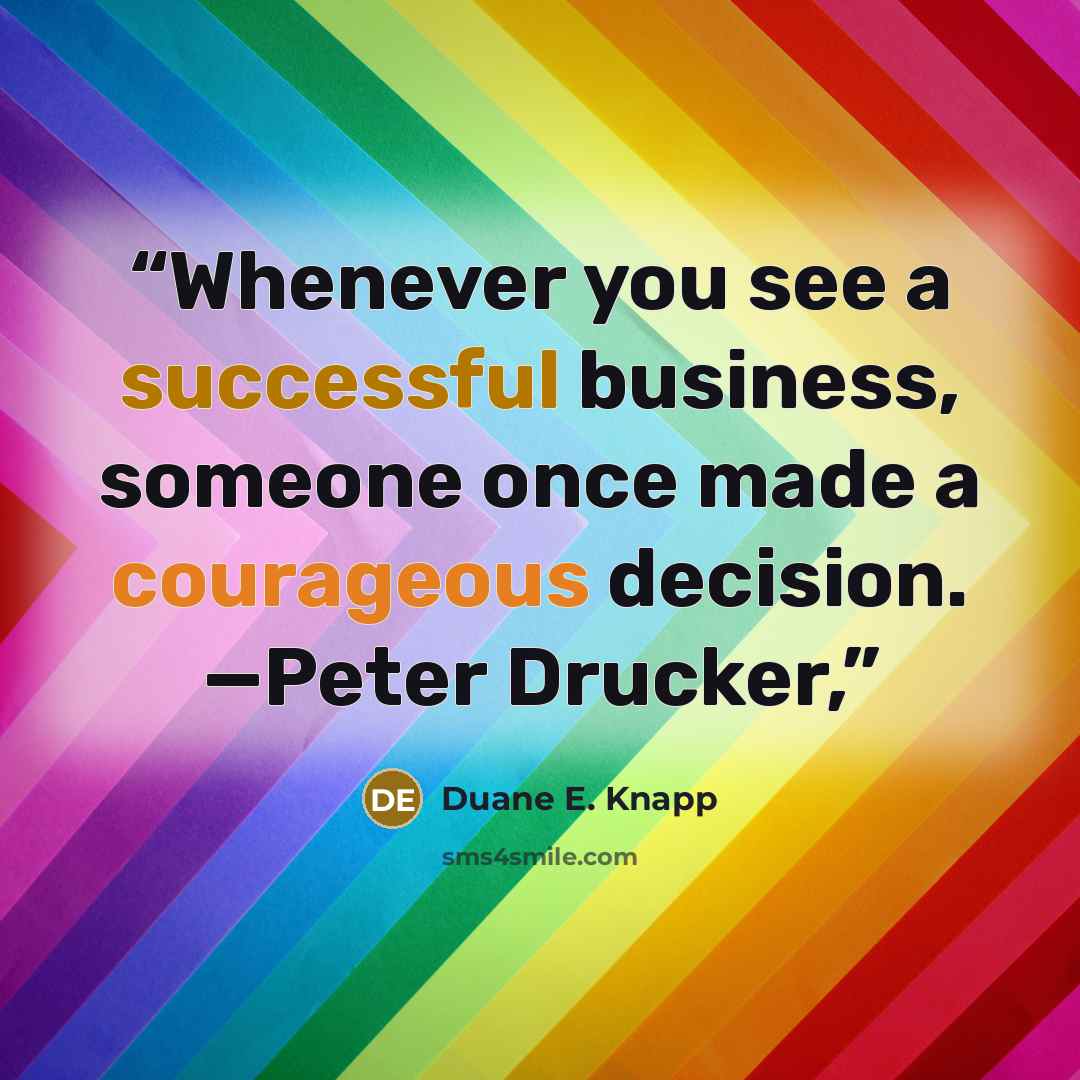 “Whenever you see a successful business, someone once made a courageous decision. —Peter Drucker,” quote by Duane E. Knapp