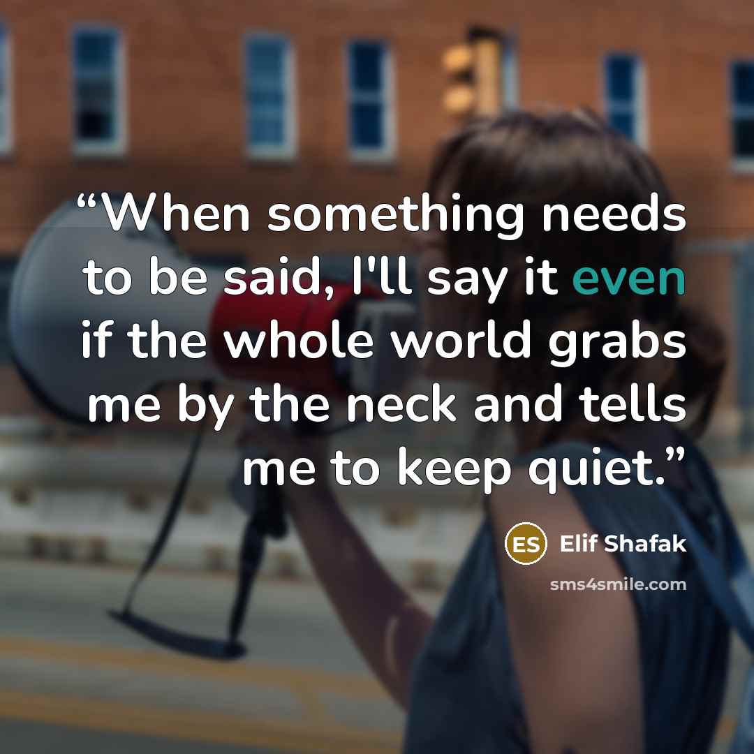 “When something needs to be said, I'll say it even if the whole world grabs me by the neck and tells me to keep quiet.” quote by Elif Shafak