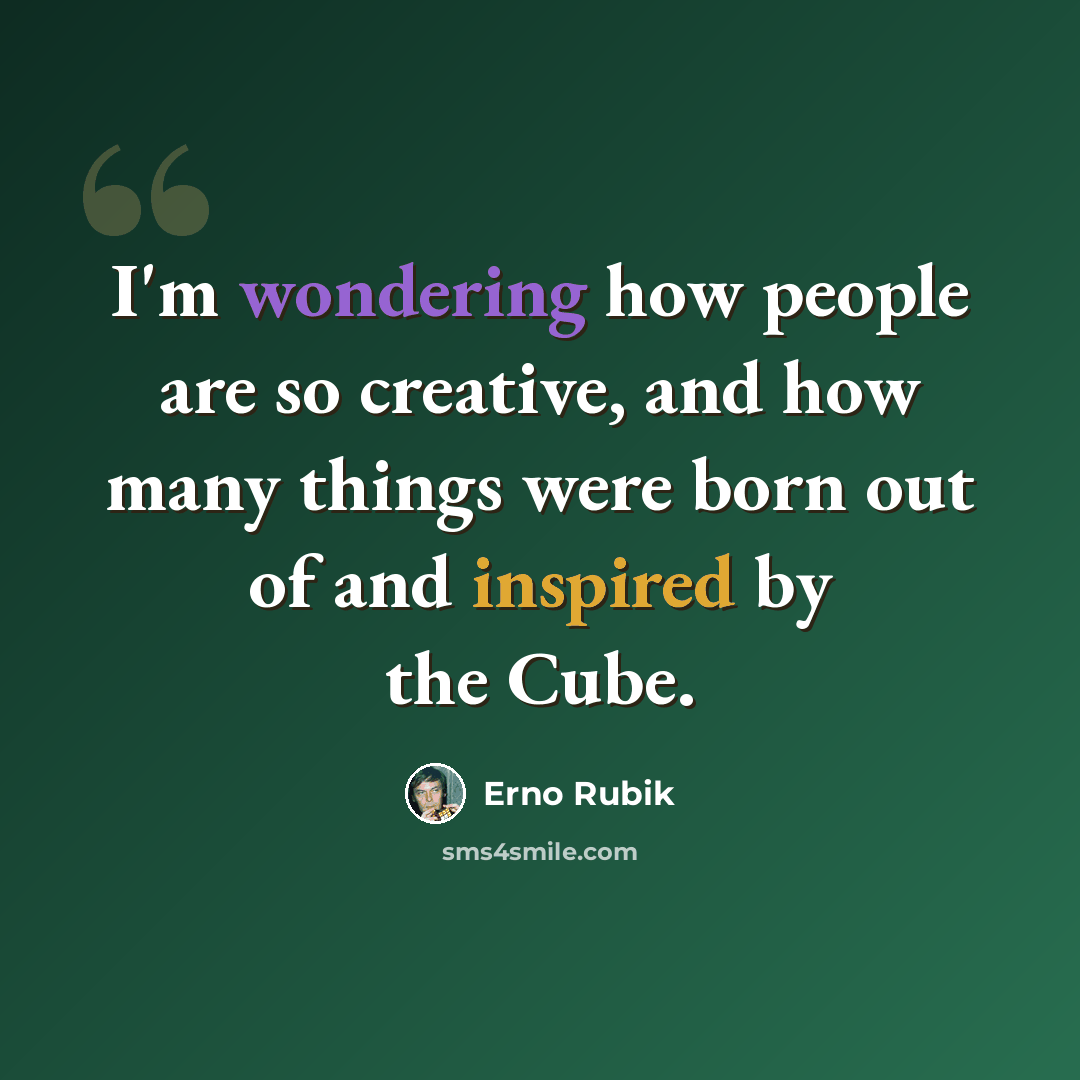 “I'm wondering how people are so creative, and how many things were born out of and inspired by the Cube.” quote by Erno Rubik
