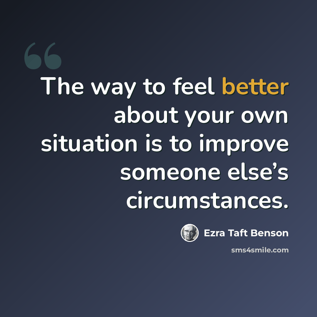 “The way to feel better about your own situation is to improve someone else’s circumstances.” quote by Ezra Taft Benson