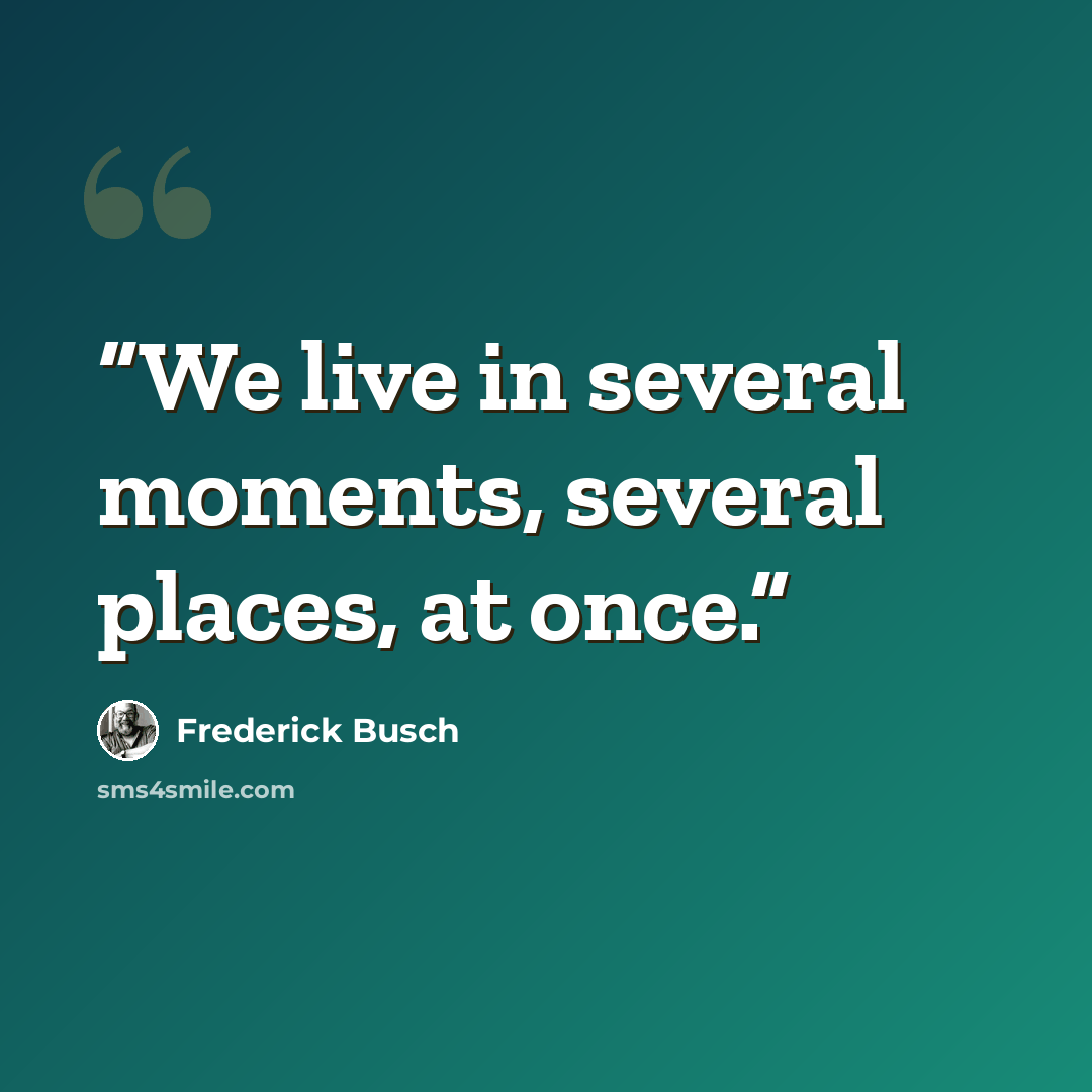 “We live in several moments, several places, at once.” quote by Frederick Busch