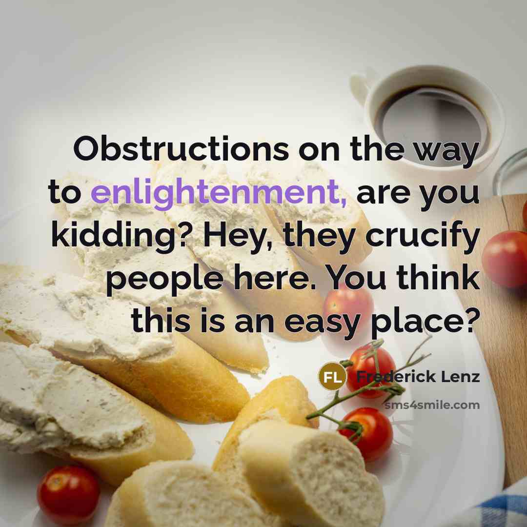 “Obstructions on the way to enlightenment, are you kidding? Hey, they crucify people here. You think this is an easy place?” quote by Frederick Lenz
