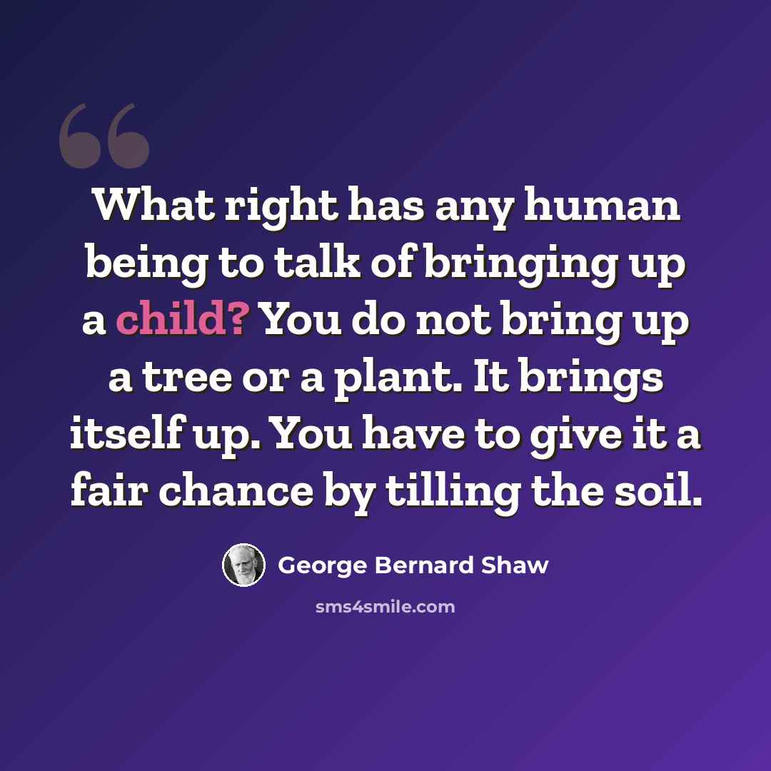 “What right has any human being to talk of bringing up a child? You do not bring up a tree or a plant. It brings itself up. You have to give it a fair chance by tilling the soil.” quote by George Bernard Shaw