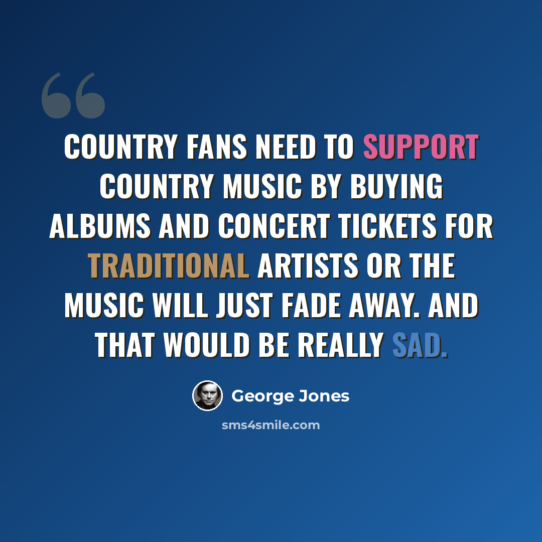 “Country fans need to support country music by buying albums and concert tickets for traditional artists or the music will just fade away. And that would be really sad.” quote by George Jones