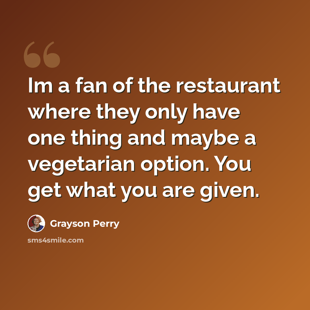 “Im a fan of the restaurant where they only have one thing and maybe a vegetarian option. You get what you are given.” quote by Grayson Perry