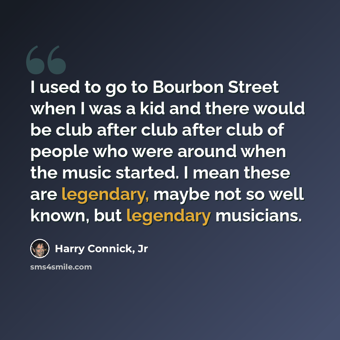 “I used to go to Bourbon Street when I was a kid and there would be club after club after club of people who were around when the music started. I mean these are legendary, maybe not so well known, but legendary musicians.” quote by Harry Connick, Jr