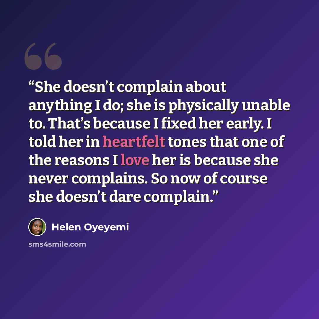 “She doesn’t complain about anything I do; she is physically unable to. That’s because I fixed her early. I told her in heartfelt tones that one of the reasons I love her is because she never complains. So now of course she doesn’t dare complain.” quote by Helen Oyeyemi