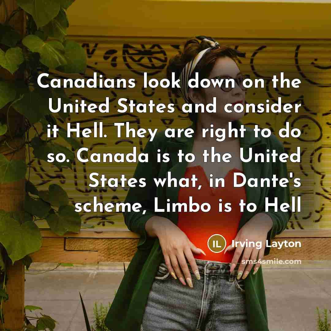 “Canadians look down on the United States and consider it Hell. They are right to do so. Canada is to the United States what, in Dante's scheme, Limbo is to Hell” quote by Irving Layton