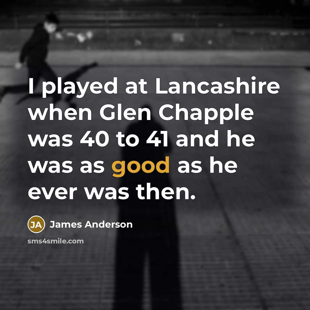 “I played at Lancashire when Glen Chapple was 40 to 41 and he was as good as he ever was then.” quote by James Anderson