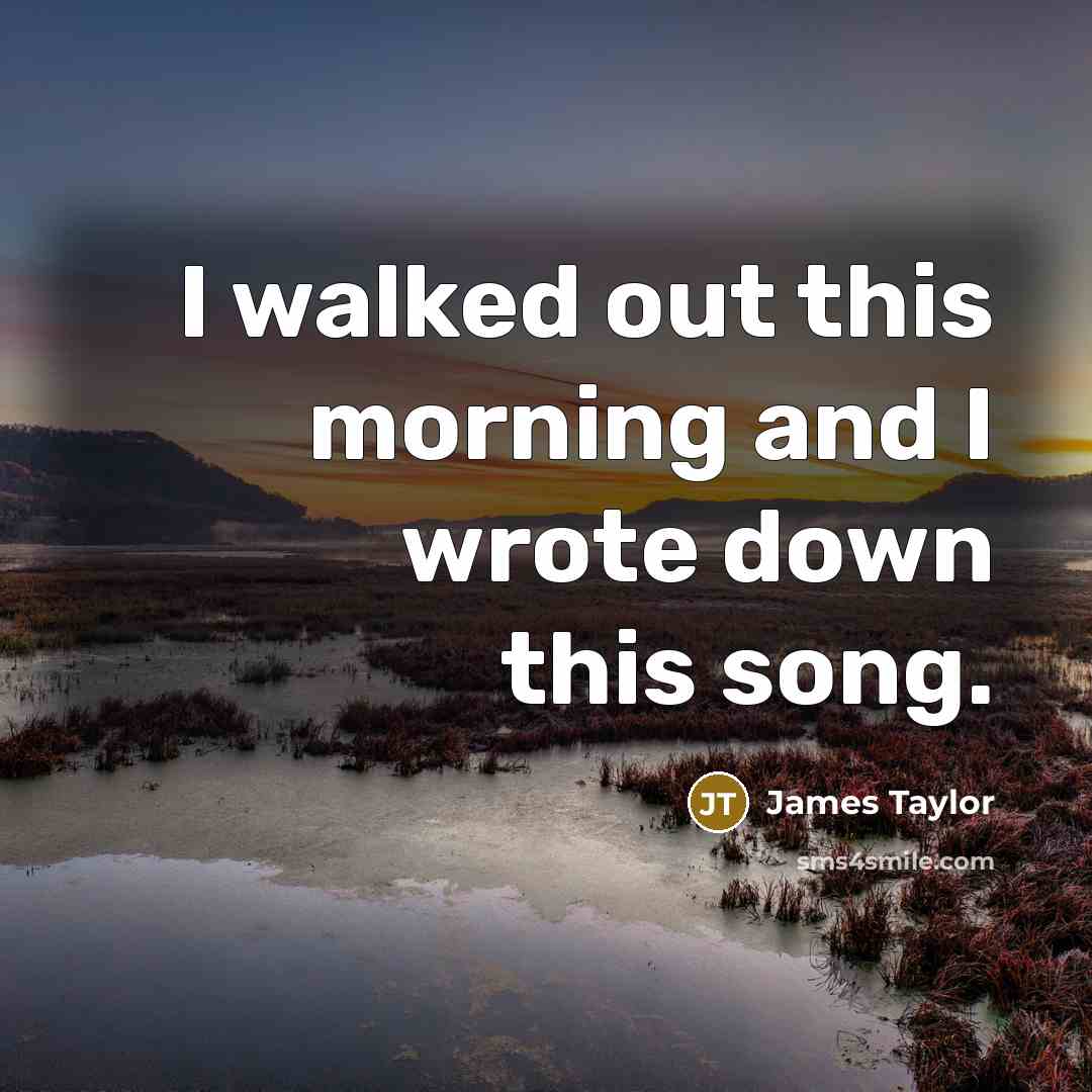 “I walked out this morning and I wrote down this song.” quote by James Taylor