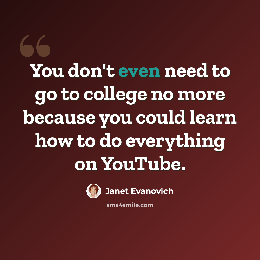 “You don't even need to go to college no more because you could learn how to do everything on YouTube.” quote by Janet Evanovich