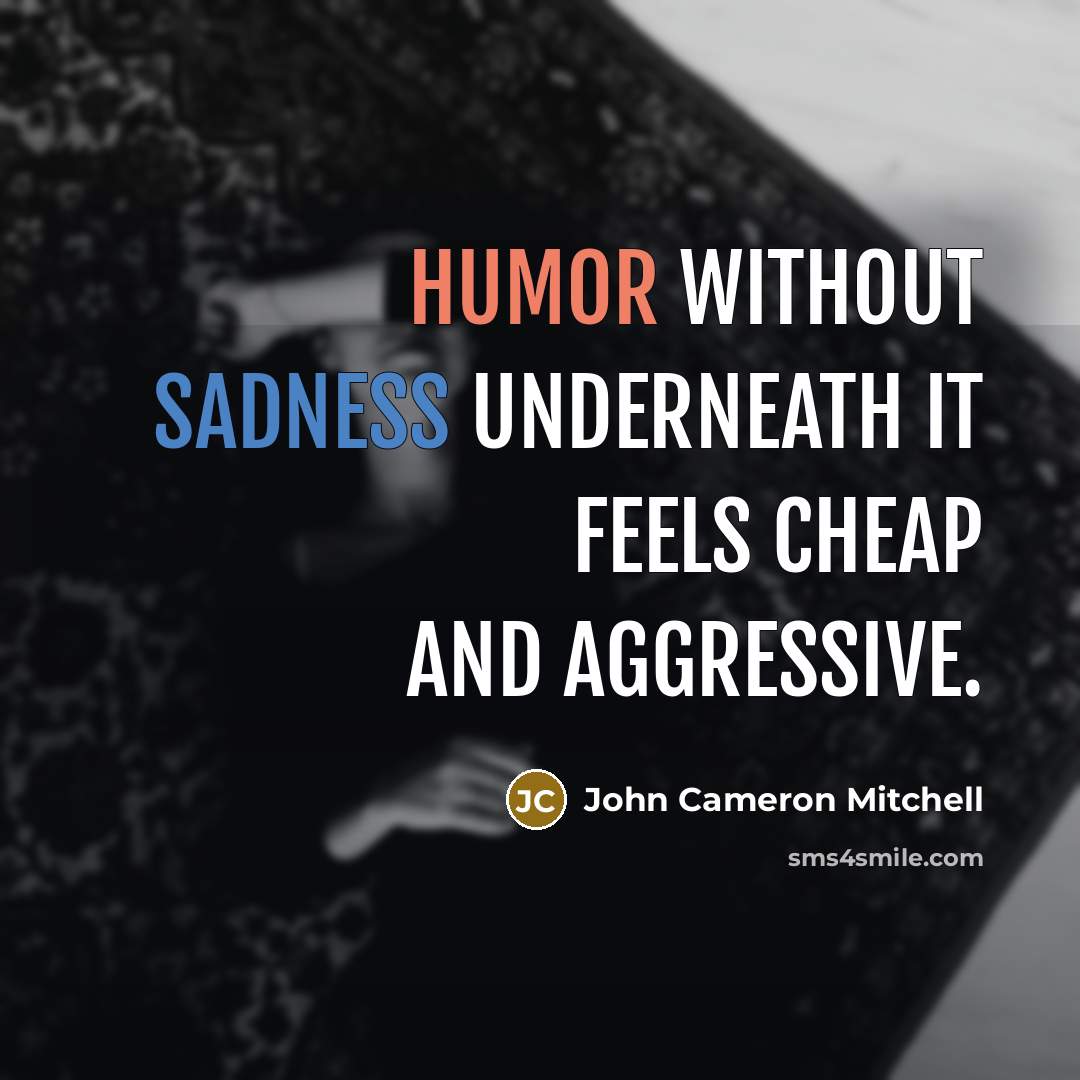 “Humor without sadness underneath it feels cheap and aggressive.” quote by John Cameron Mitchell