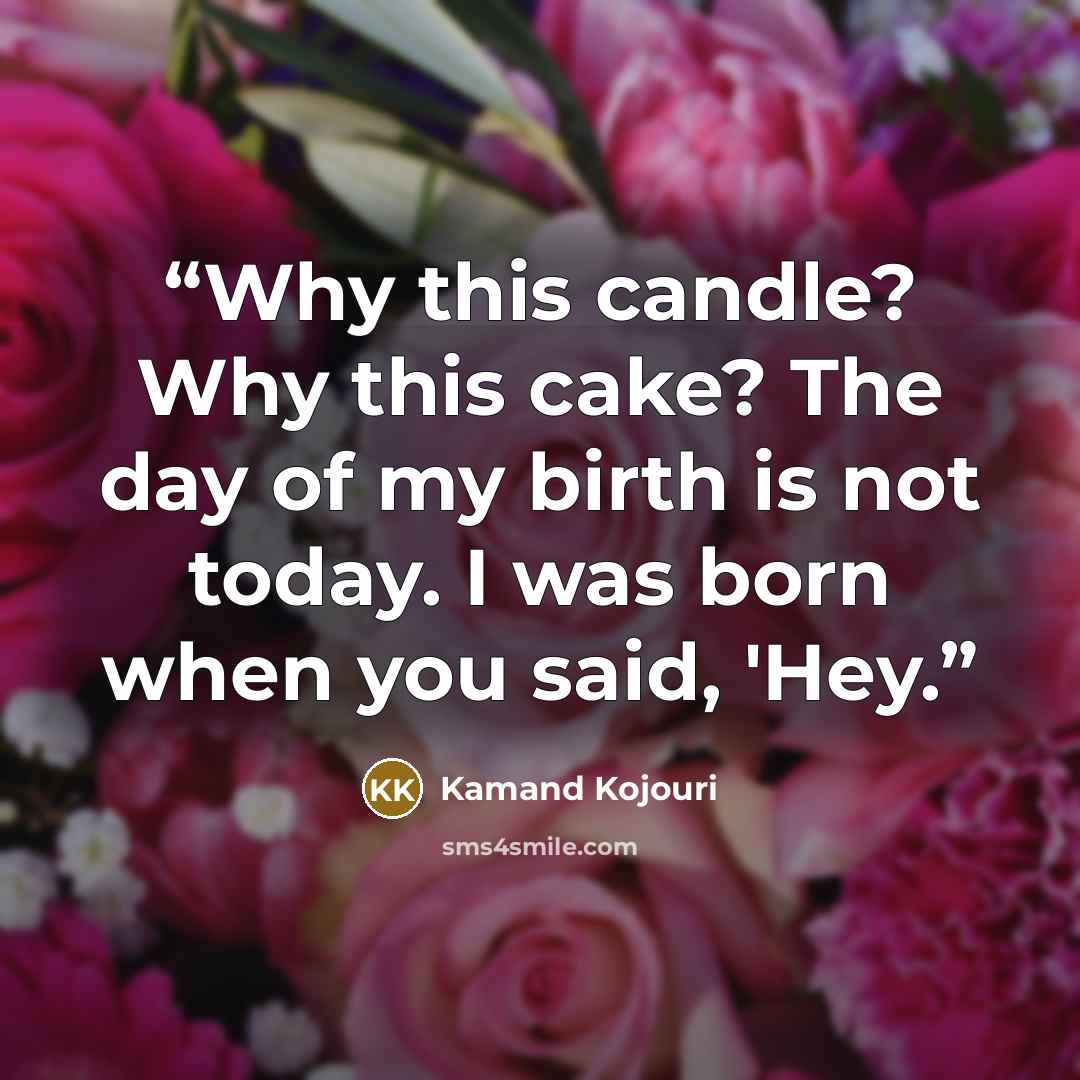 “Why this candle? Why this cake? The day of my birth is not today. I was born when you said, 'Hey.” quote by Kamand Kojouri