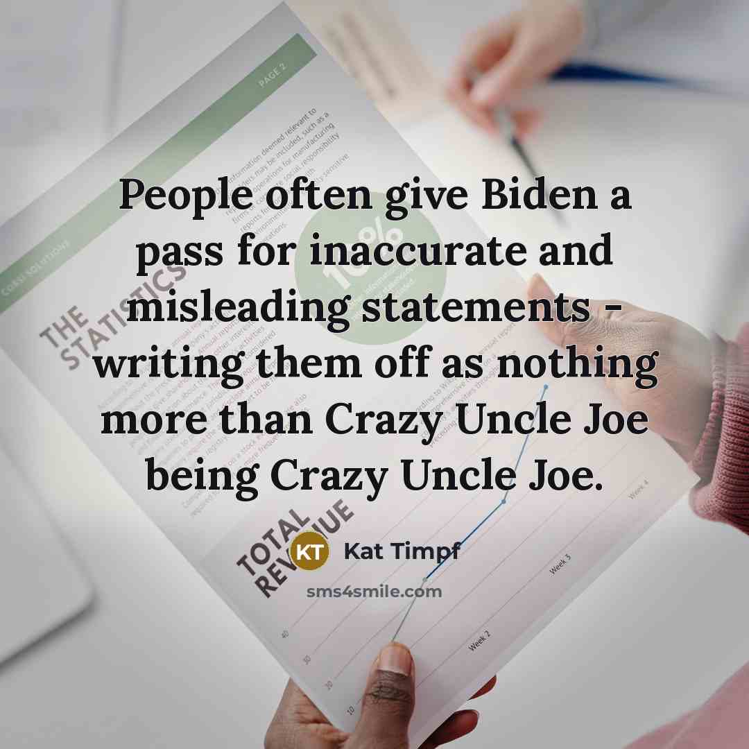 “People often give Biden a pass for inaccurate and misleading statements - writing them off as nothing more than Crazy Uncle Joe being Crazy Uncle Joe.” quote by Kat Timpf