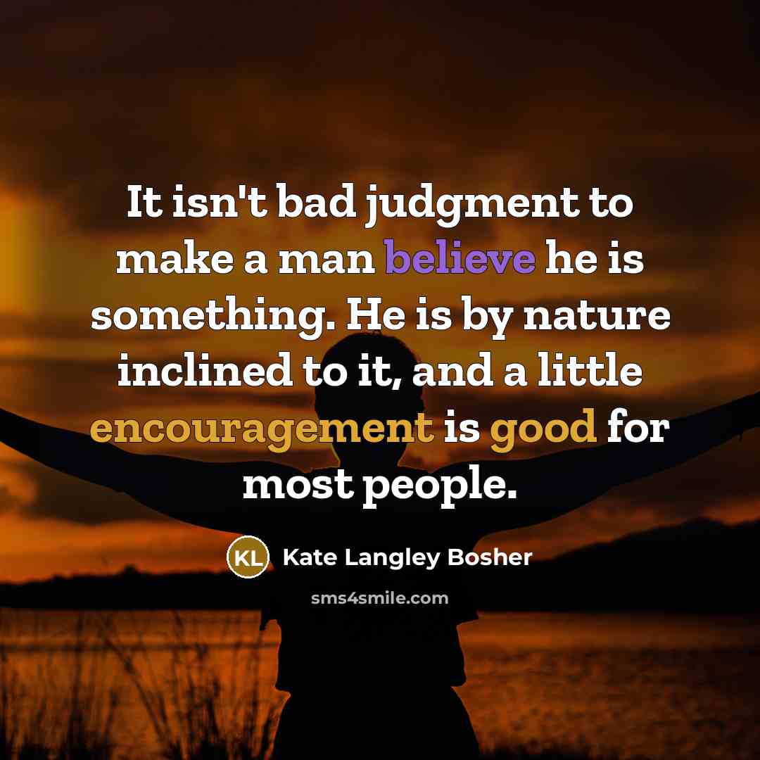 “It isn't bad judgment to make a man believe he is something. He is by nature inclined to it, and a little encouragement is good for most people.” quote by Kate Langley Bosher
