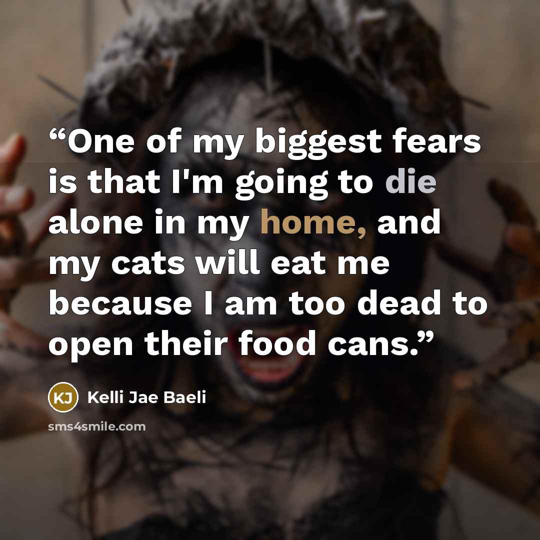 “One of my biggest fears is that I'm going to die alone in my home, and my cats will eat me because I am too dead to open their food cans.” quote by Kelli Jae Baeli