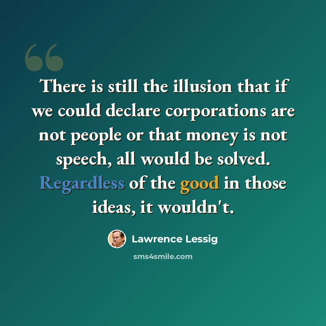 “There is still the illusion that if we could declare corporations are not people or that money is not speech, all would be solved. Regardless of the good in those ideas, it wouldn't.” quote by Lawrence Lessig