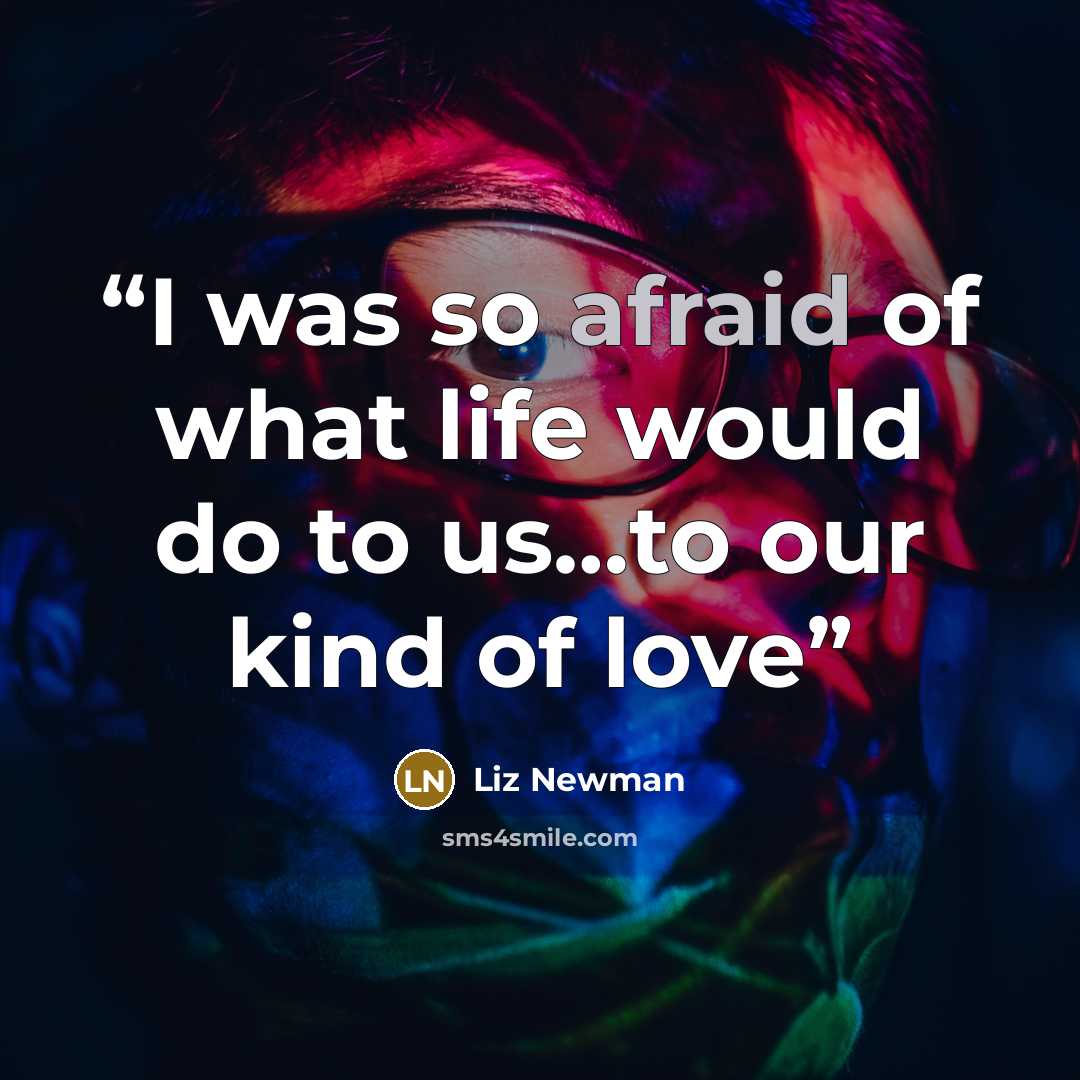 “I was so afraid of what life would do to us…to our kind of love” quote by Liz Newman