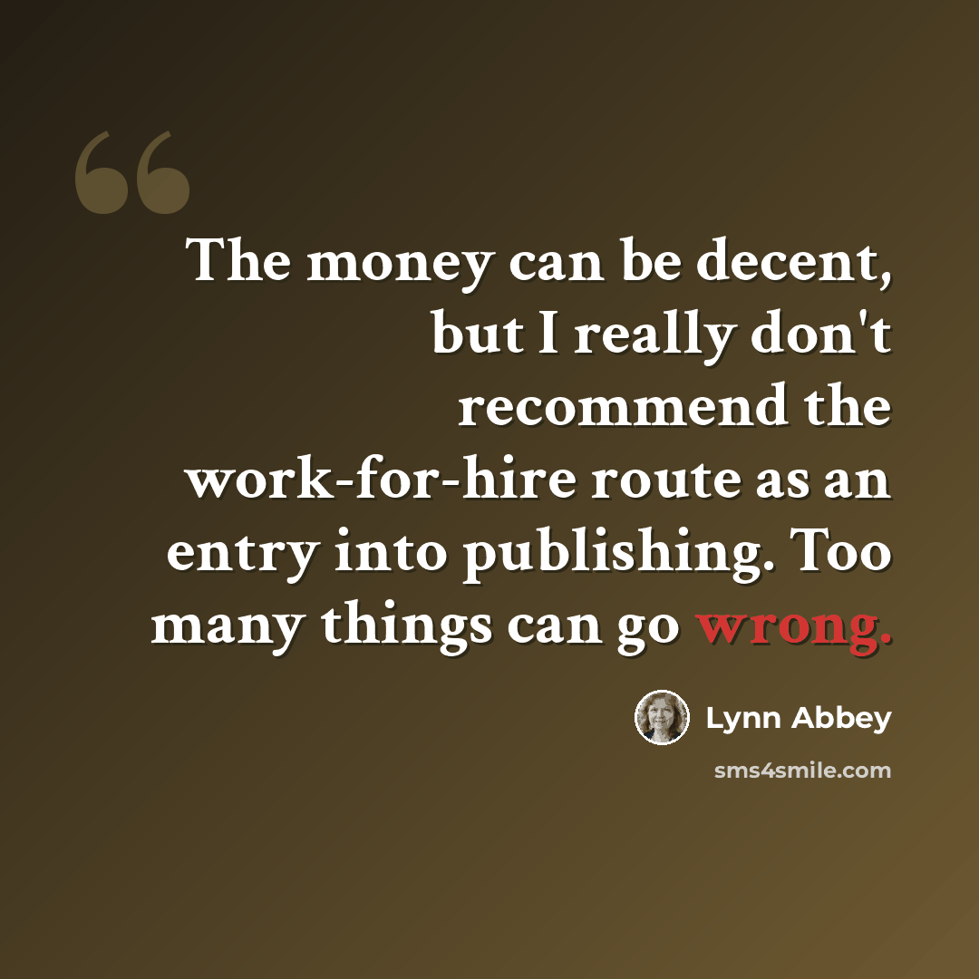 “The money can be decent, but I really don't recommend the work-for-hire route as an entry into publishing. Too many things can go wrong.” quote by Lynn Abbey