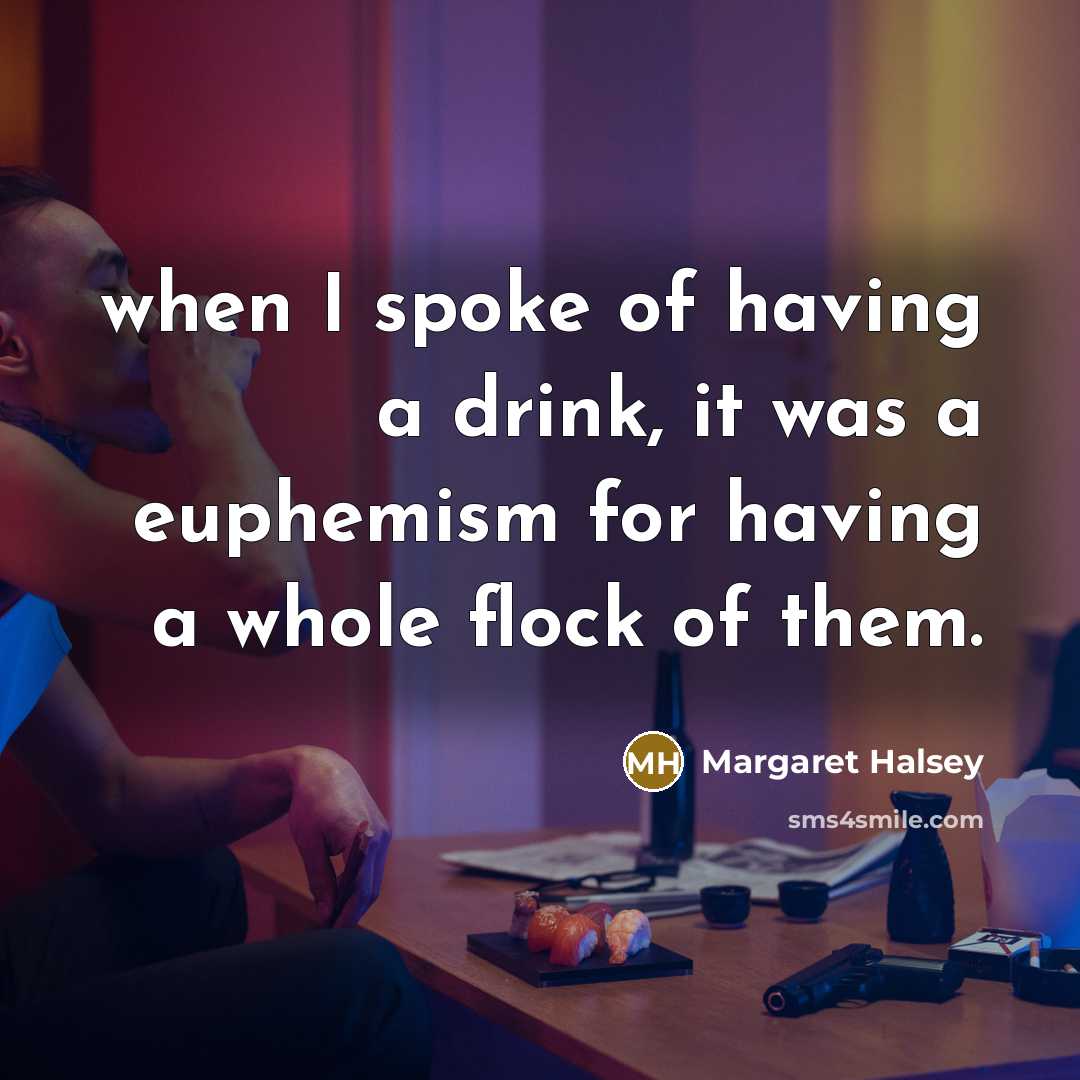 “when I spoke of having a drink, it was a euphemism for having a whole flock of them.” quote by Margaret Halsey
