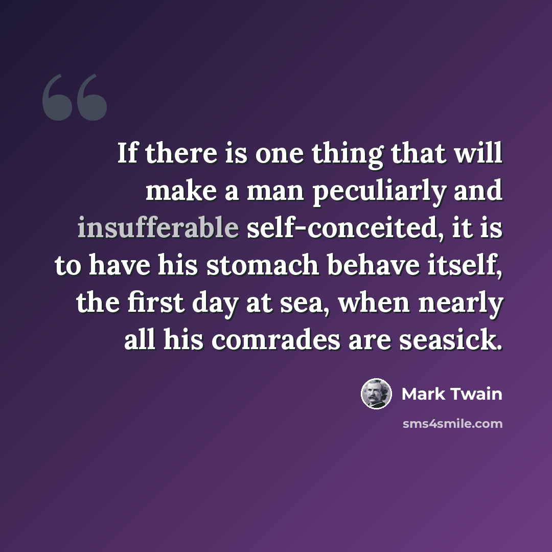 “If there is one thing that will make a man peculiarly and insufferable self-conceited, it is to have his stomach behave itself, the first day at sea, when nearly all his comrades are seasick.” quote by Mark Twain