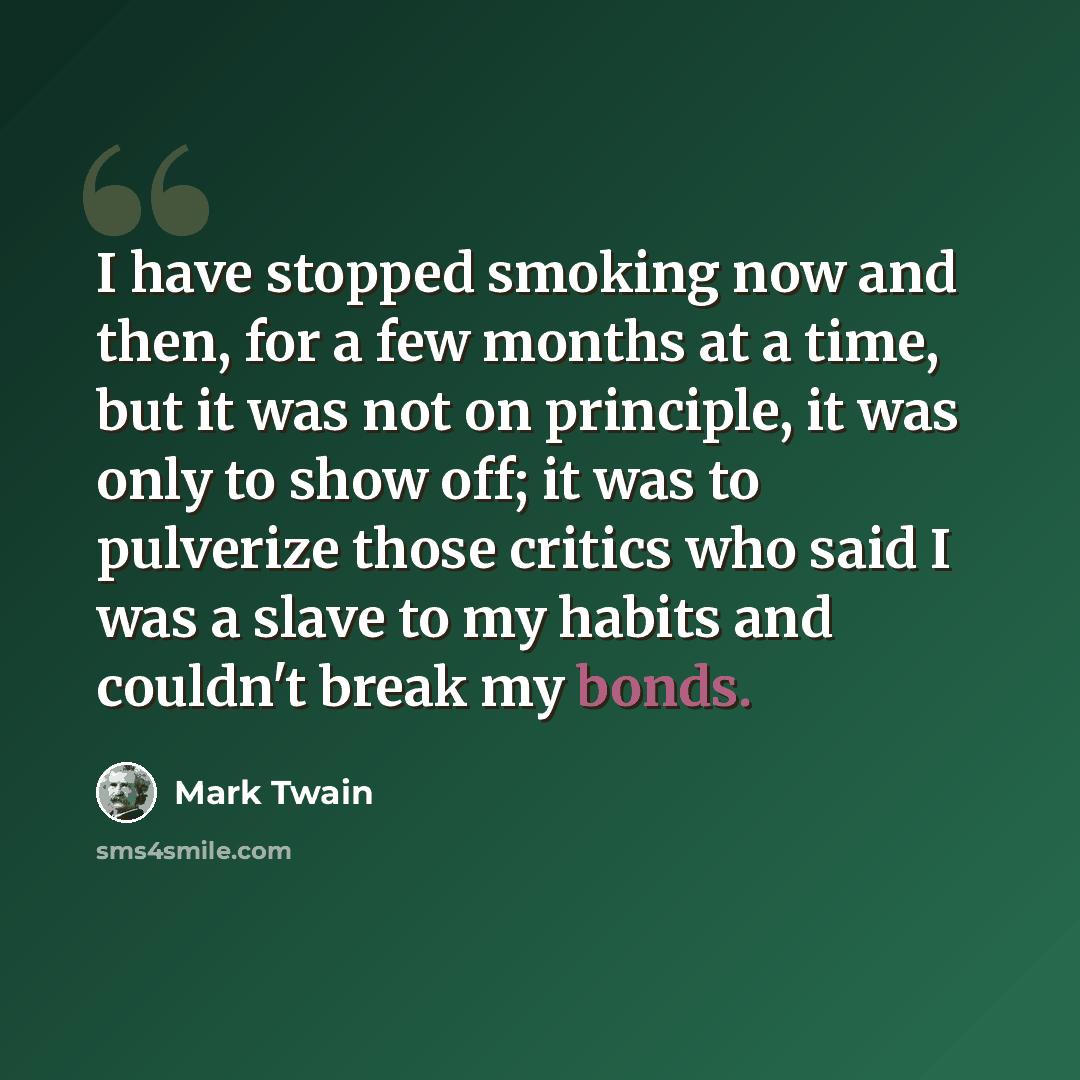 “I have stopped smoking now and then, for a few months at a time, but it was not on principle, it was only to show off; it was to pulverize those critics who said I was a slave to my habits and couldn't break my bonds.” quote by Mark Twain