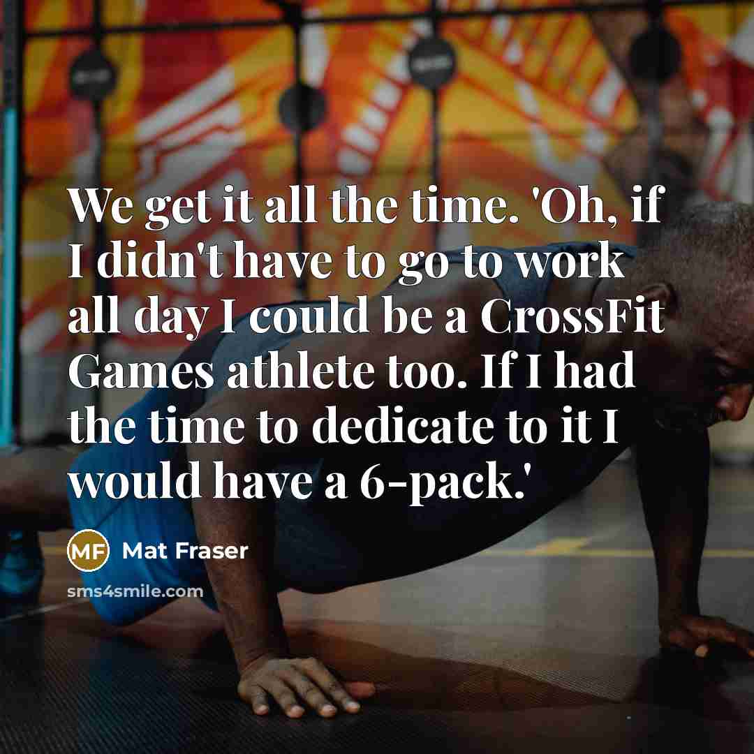 “We get it all the time. 'Oh, if I didn't have to go to work all day I could be a CrossFit Games athlete too. If I had the time to dedicate to it I would have a 6-pack.'” quote by Mat Fraser