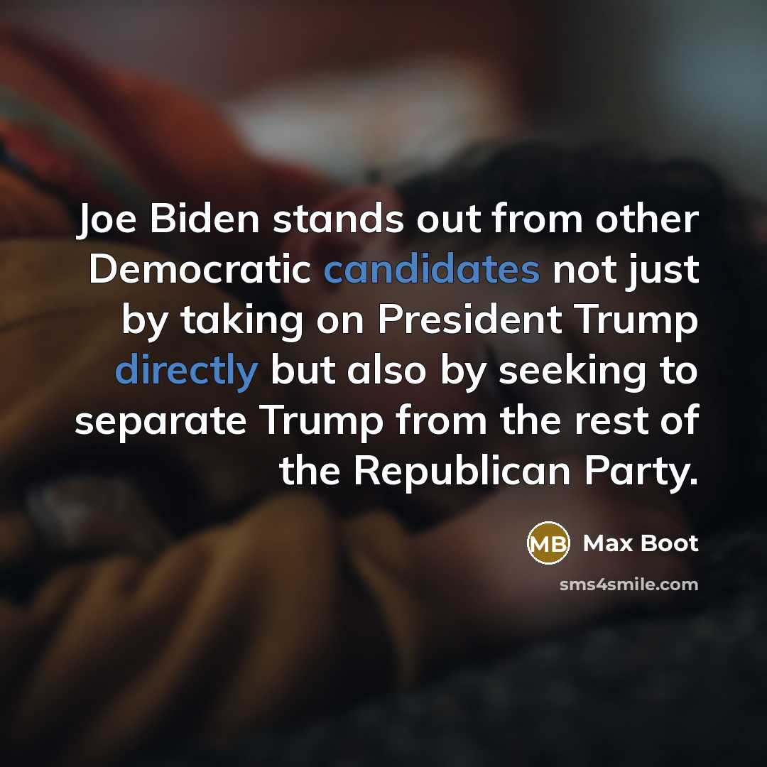 “Joe Biden stands out from other Democratic candidates not just by taking on President Trump directly but also by seeking to separate Trump from the rest of the Republican Party.” quote by Max Boot