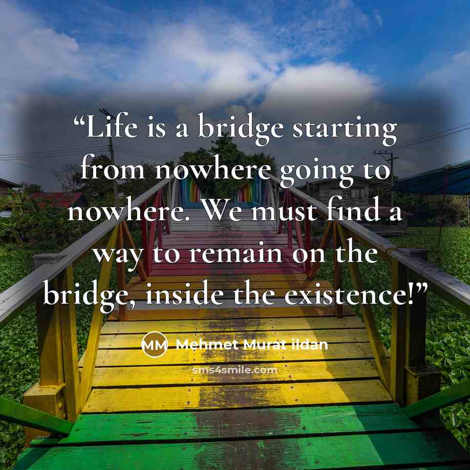 “Life is a bridge starting from nowhere going to nowhere. We must find a way to remain on the bridge, inside the existence!” quote by Mehmet Murat ildan