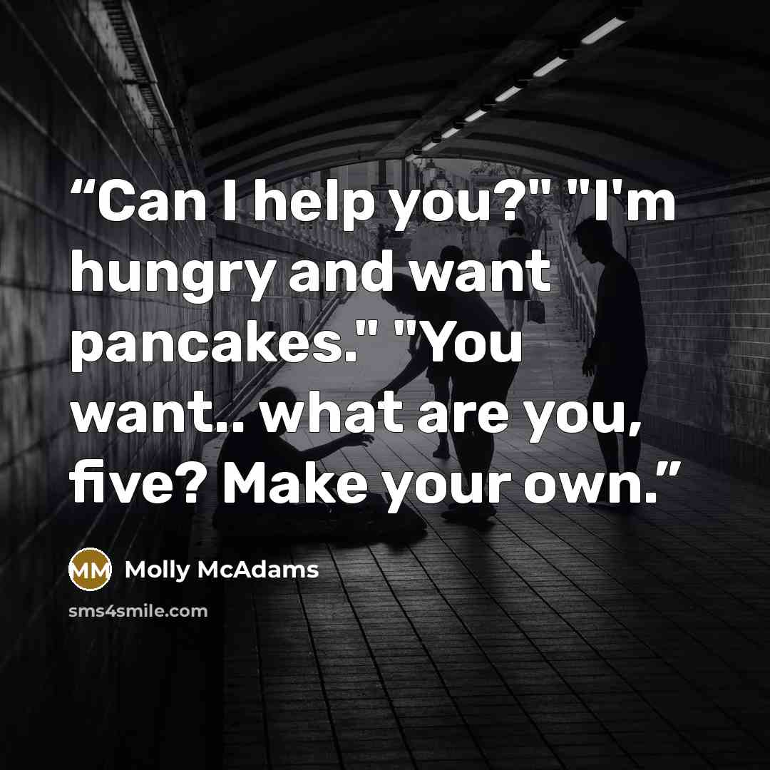 “Can I help you?" "I'm hungry and want pancakes." "You want.. what are you, five? Make your own.” quote by Molly McAdams