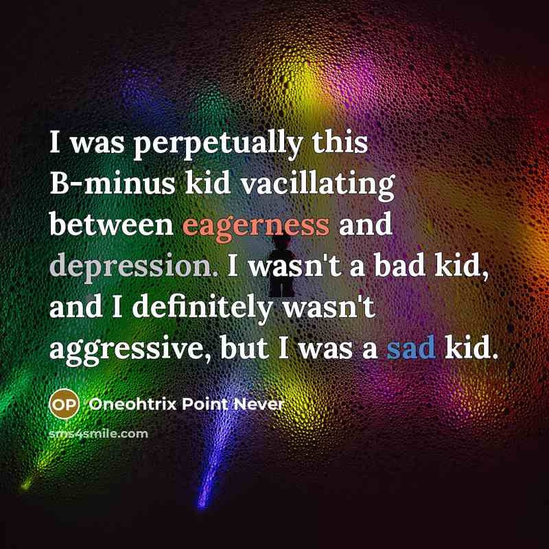 “I was perpetually this B-minus kid vacillating between eagerness and depression. I wasn't a bad kid, and I definitely wasn't aggressive, but I was a sad kid.” quote by Oneohtrix Point Never