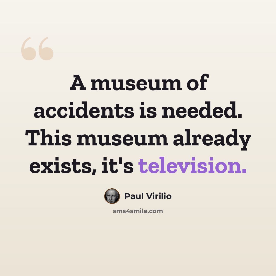 “A museum of accidents is needed. This museum already exists, it's television.” quote by Paul Virilio