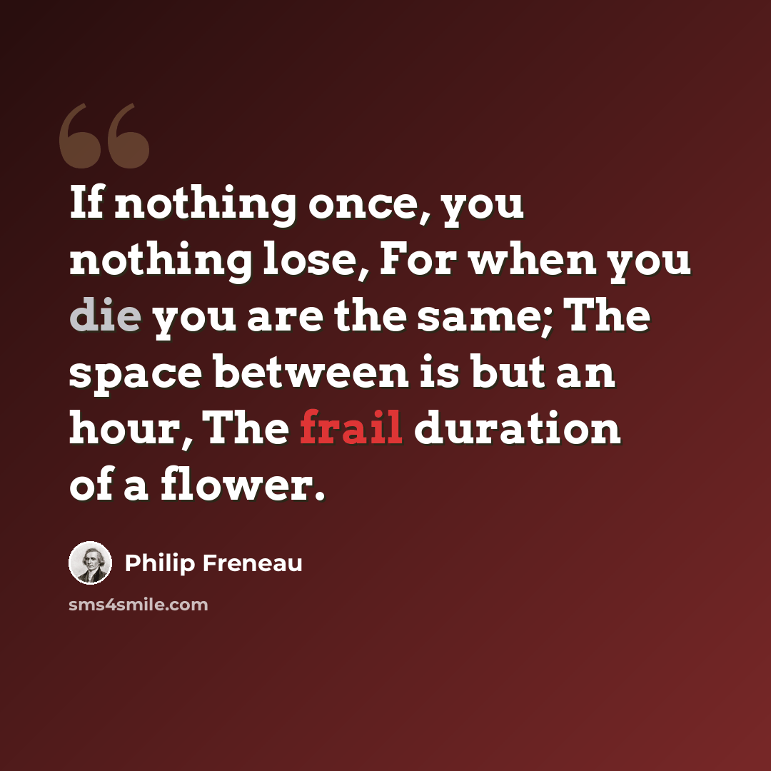 “If nothing once, you nothing lose, For when you die you are the same; The space between is but an hour, The frail duration of a flower.” quote by Philip Freneau