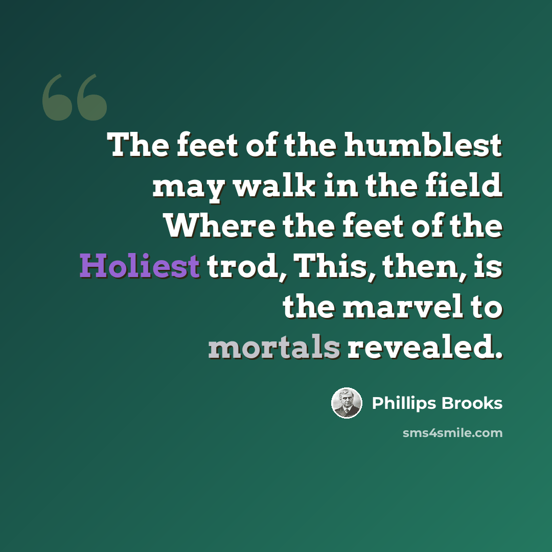 “The feet of the humblest may walk in the field Where the feet of the Holiest trod, This, then, is the marvel to mortals revealed.” quote by Phillips Brooks