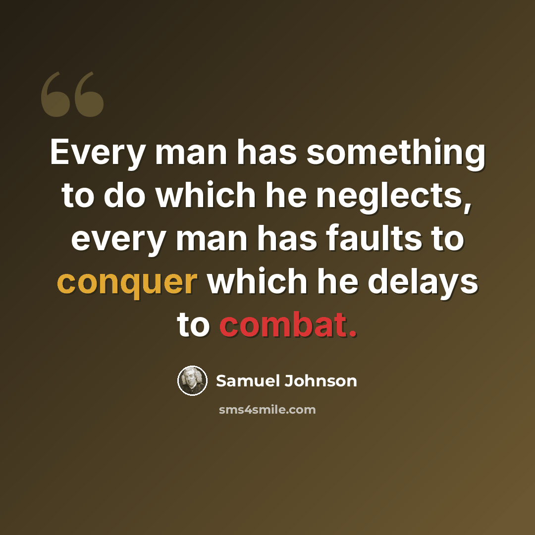 “Every man has something to do which he neglects, every man has faults to conquer which he delays to combat.” quote by Samuel Johnson