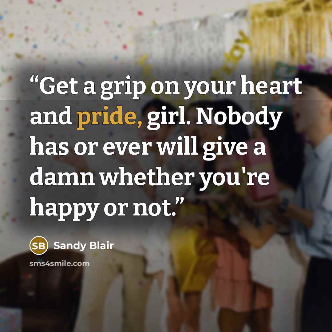 “Get a grip on your heart and pride, girl. Nobody has or ever will give a damn whether you're happy or not.” quote by Sandy Blair