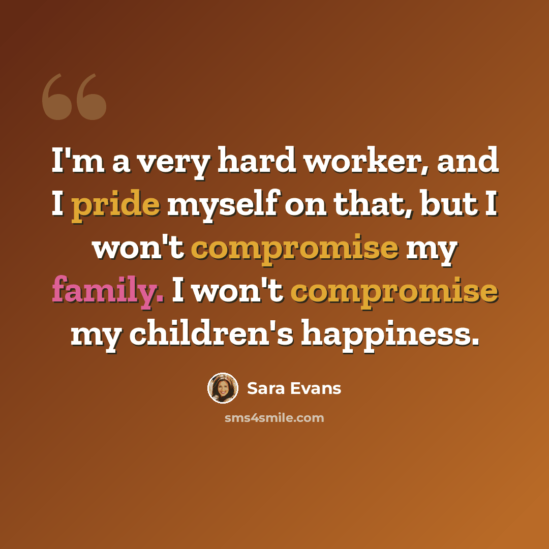 “I'm a very hard worker, and I pride myself on that, but I won't compromise my family. I won't compromise my children's happiness.” quote by Sara Evans