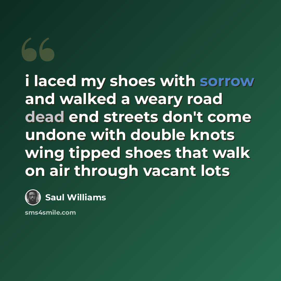 “i laced my shoes with sorrow and walked a weary road dead end streets don't come undone with double knots wing tipped shoes that walk on air through vacant lots” quote by Saul Williams