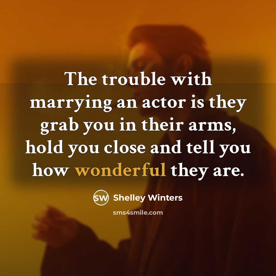 “The trouble with marrying an actor is they grab you in their arms, hold you close and tell you how wonderful they are.” quote by Shelley Winters