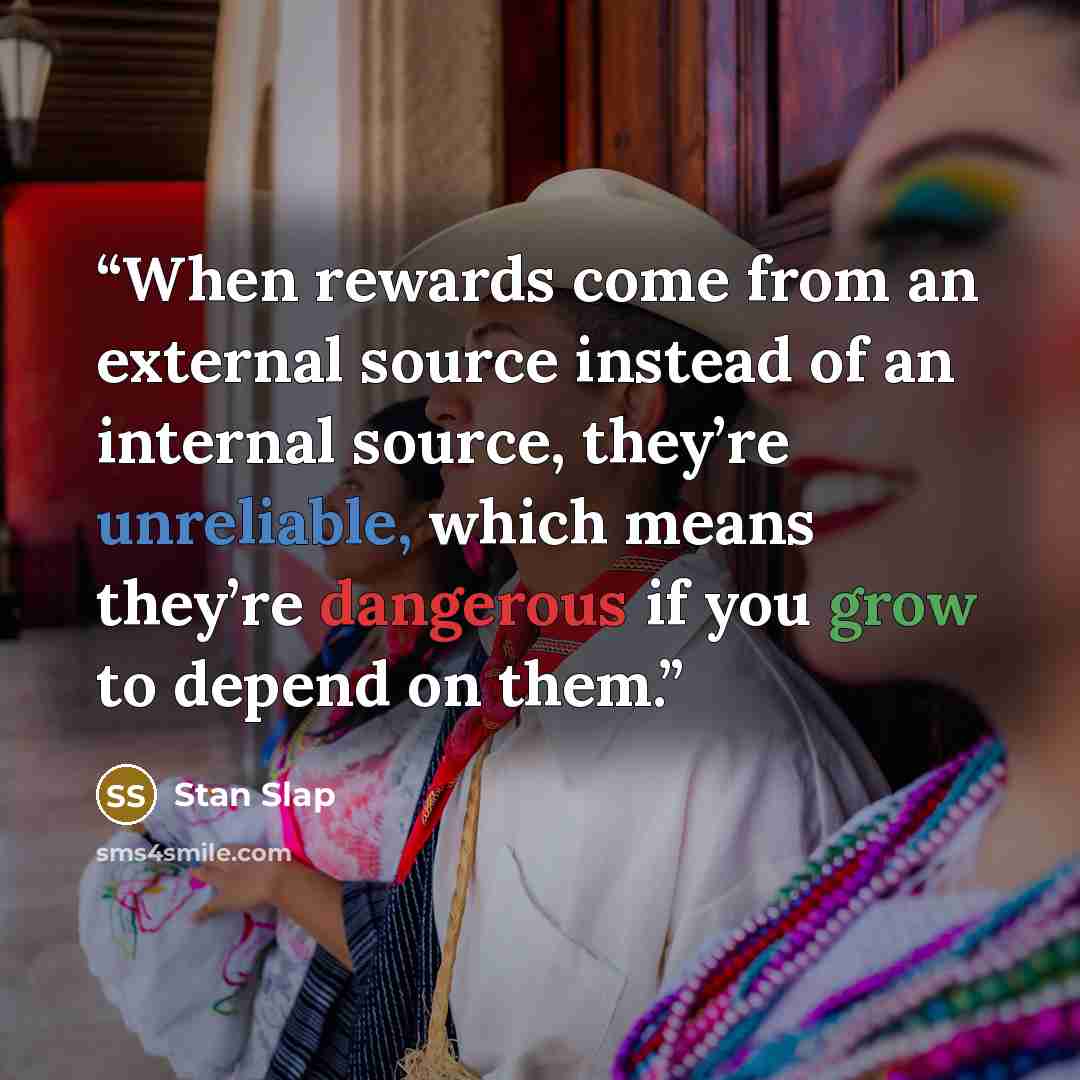 “When rewards come from an external source instead of an internal source, they’re unreliable, which means they’re dangerous if you grow to depend on them.” quote by Stan Slap