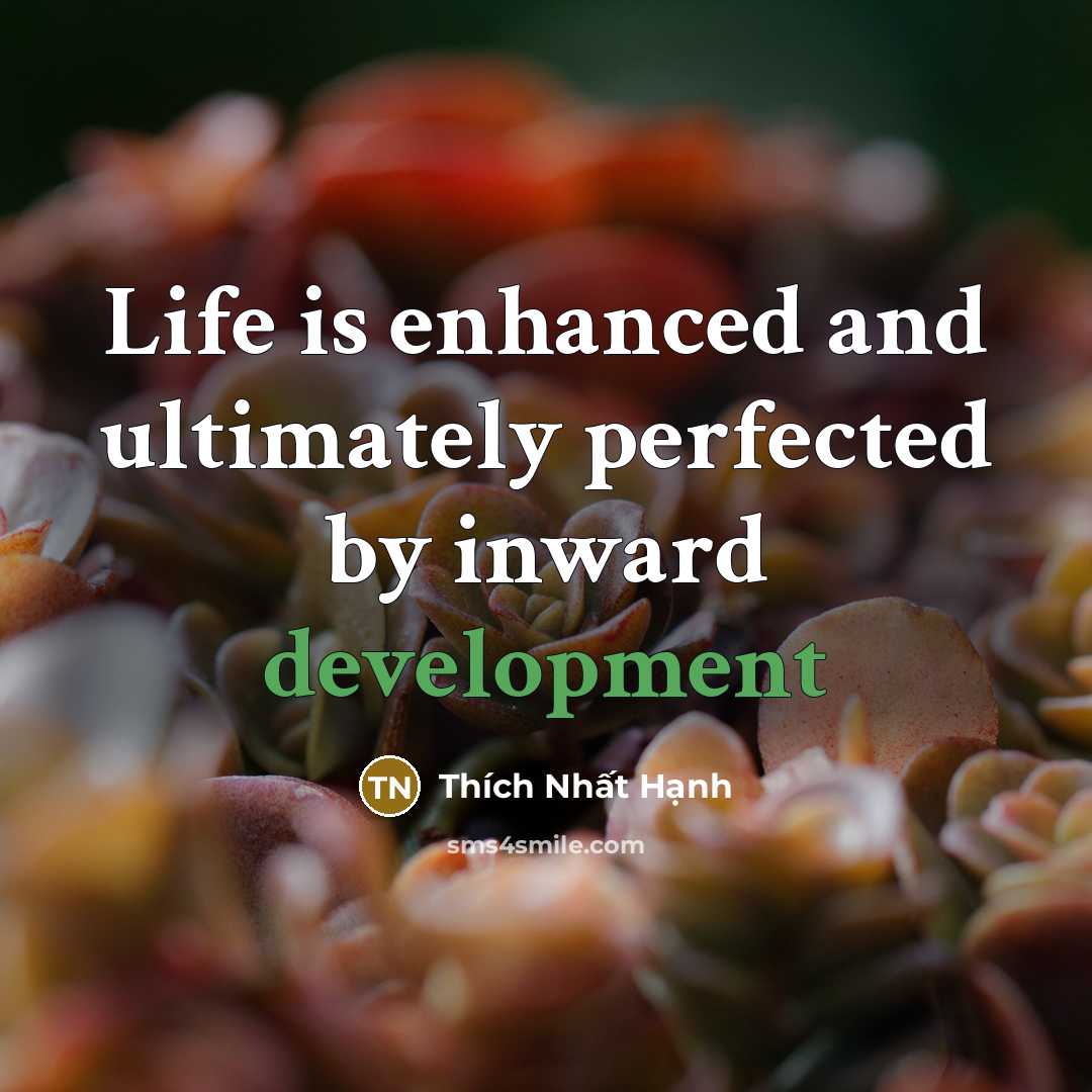 “Life is enhanced and ultimately perfected by inward development” quote by Thích Nhất Hạnh